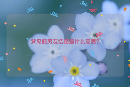 梦见前男友结婚是什么意思？