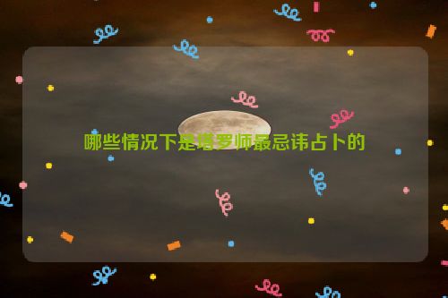 哪些情况下是塔罗师最忌讳占卜的