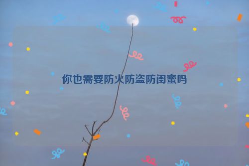 你也需要防火防盗防闺蜜吗