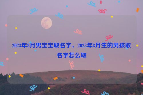 2023年8月男宝宝取名字，2023年8月生的男孩取名字怎么取