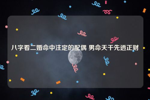 八字看二婚命中注定的配偶 男命天干先透正财