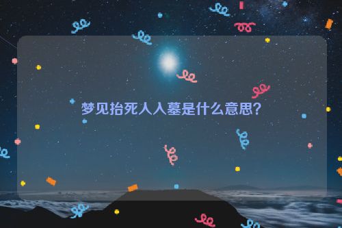 梦见抬死人入墓是什么意思？