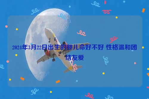 2024年3月22日出生的婴儿命好不好 性格温和团结友爱