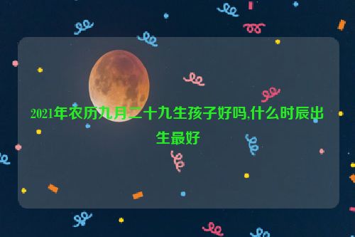 2021年农历九月二十九生孩子好吗,什么时辰出生最好