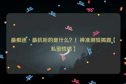 最痴迷丶最抗拒的是什么？！神准测验揭露【私密性格】