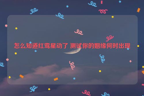 怎么知道红鸾星动了 测试你的姻缘何时出现