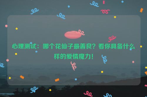 心理测试：哪个花仙子最善良？看你具备什么样的爱情魔力！