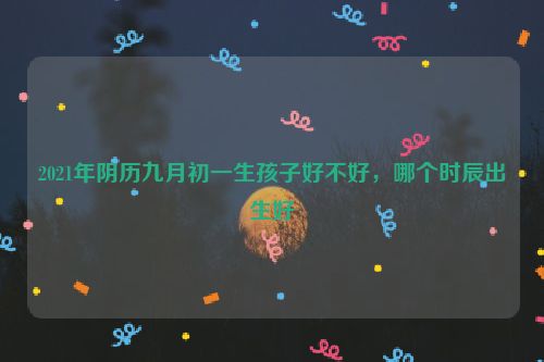 2021年阴历九月初一生孩子好不好，哪个时辰出生好