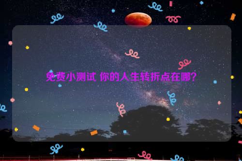 免费小测试 你的人生转折点在哪？