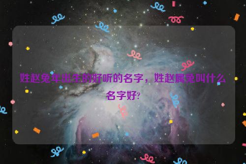 姓赵兔年出生的好听的名字，姓赵属兔叫什么名字好?