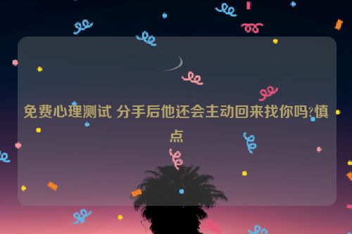 免费心理测试 分手后他还会主动回来找你吗?慎点