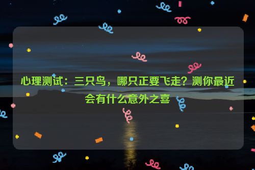 心理测试：三只鸟，哪只正要飞走？测你最近会有什么意外之喜