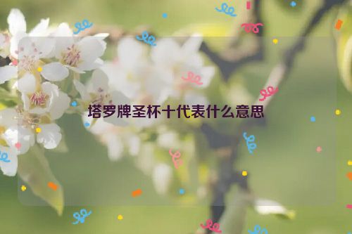 塔罗牌圣杯十代表什么意思