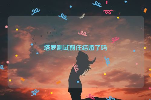 塔罗测试前任结婚了吗