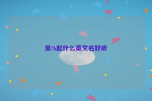 吴?h起什么英文名好听