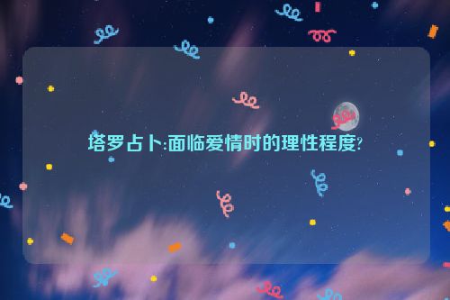 塔罗占卜:面临爱情时的理性程度?