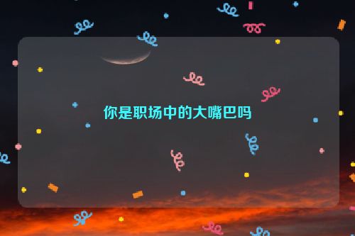 你是职场中的大嘴巴吗