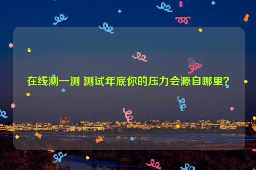 在线测一测 测试年底你的压力会源自哪里？