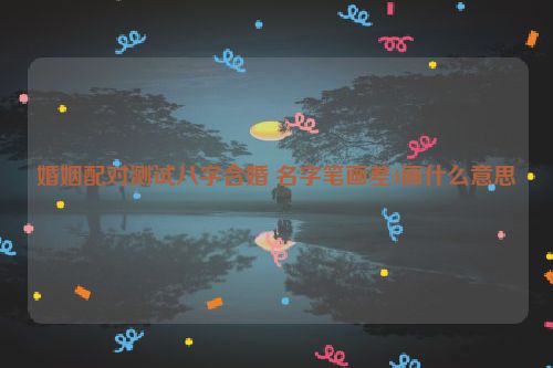 婚姻配对测试八字合婚 名字笔画差4画什么意思