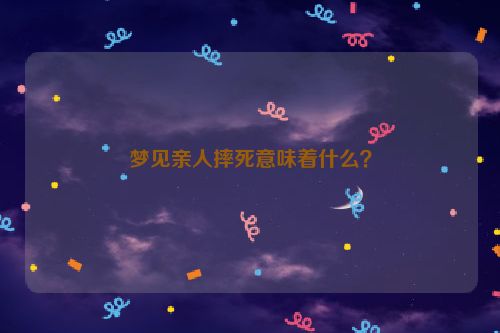 梦见亲人摔死意味着什么？