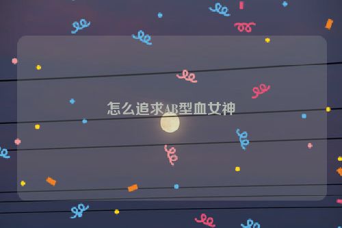 怎么追求AB型血女神