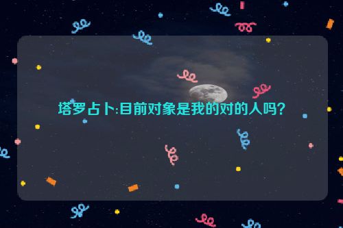 塔罗占卜:目前对象是我的对的人吗？