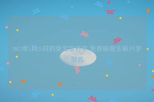 2023年5月21日的兔宝宝名字 免费根据生辰八字取名