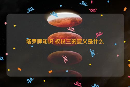 塔罗牌知识 权杖三的意义是什么