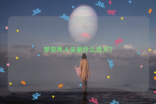 梦见死人头是什么含义？