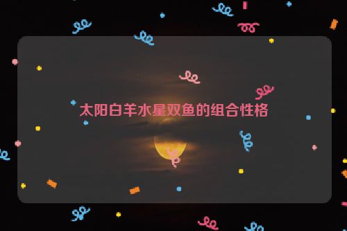 太阳白羊水星双鱼的组合性格