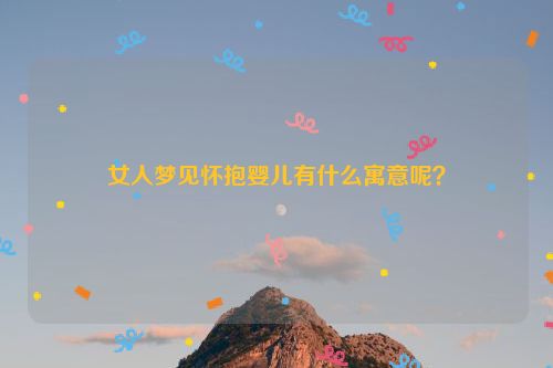 女人梦见怀抱婴儿有什么寓意呢？