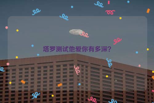 塔罗测试他爱你有多深？