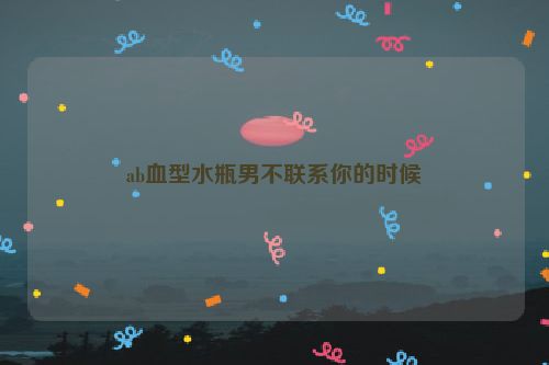 ab血型水瓶男不联系你的时候