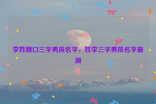 李姓顺口三字男孩名字，姓李三字男孩名字最潮