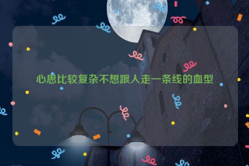 心思比较复杂不想跟人走一条线的血型