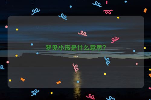 梦见小孩是什么意思？