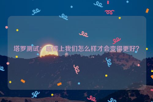 塔罗测试：感情上我们怎么样才会变得更好？