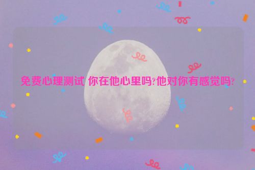 免费心理测试 你在他心里吗?他对你有感觉吗?