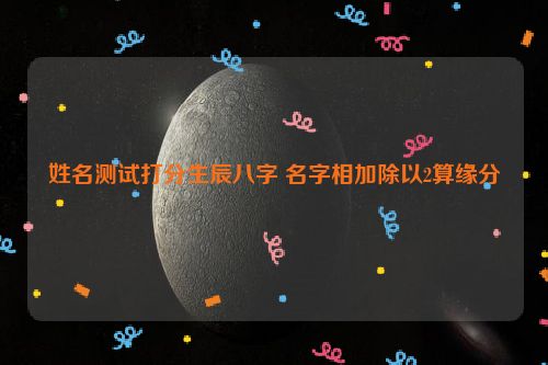 姓名测试打分生辰八字 名字相加除以2算缘分