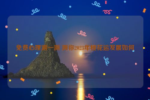 免费心理测一测 测你2023年桃花运发展如何