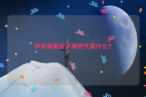 梦见前男友不理我代表什么？