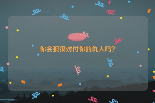 你会狠狠对付你的仇人吗？