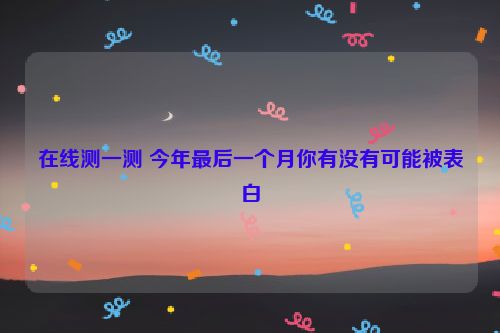 在线测一测 今年最后一个月你有没有可能被表白