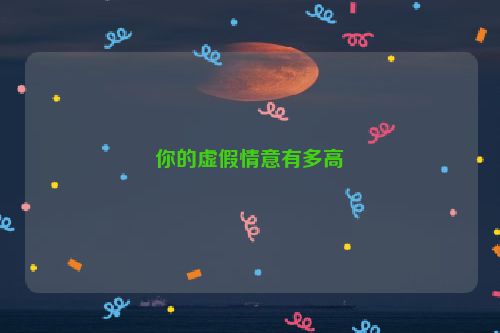 你的虚假情意有多高