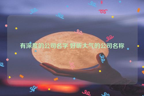 有深度的公司名字 好听大气的公司名称