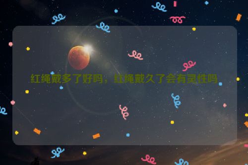 红绳戴多了好吗，红绳戴久了会有灵性吗