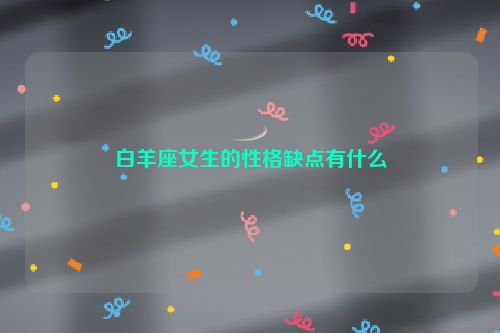 白羊座女生的性格缺点有什么