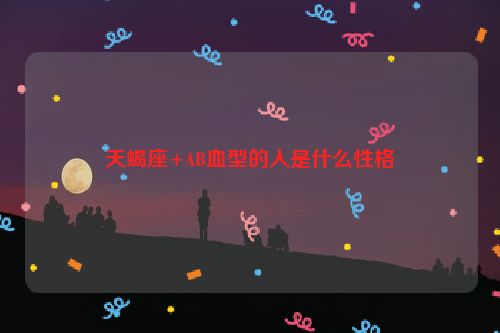 天蝎座+AB血型的人是什么性格