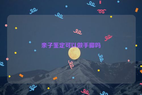 亲子鉴定可以做手脚吗