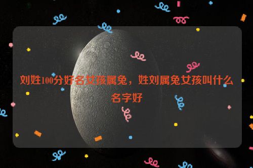 刘姓100分好名女孩属兔，姓刘属兔女孩叫什么名字好